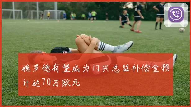 施罗德有望成为门兴总监补偿金预计达70万欧元