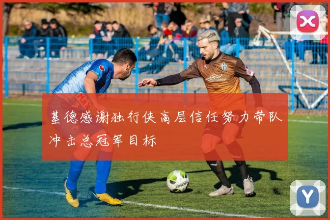 基德感谢独行侠高层信任努力带队冲击总冠军目标