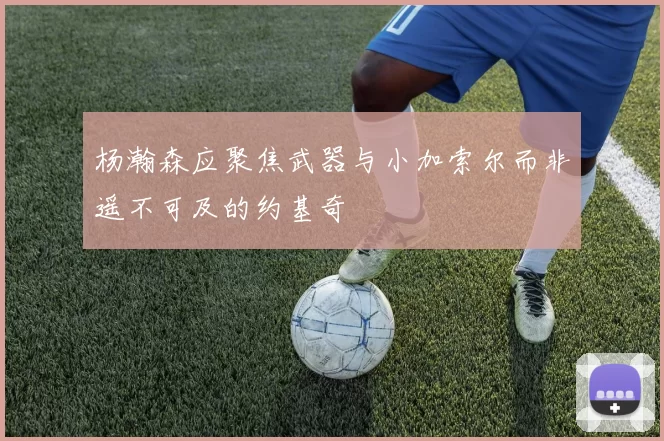 杨瀚森应聚焦武器与小加索尔而非遥不可及的约基奇