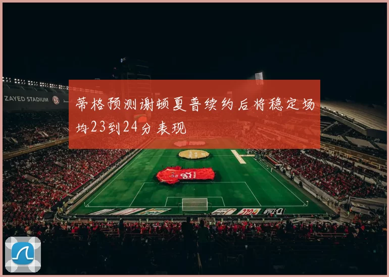 蒂格预测谢顿夏普续约后将稳定场均23到24分表现