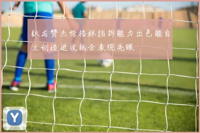 狄龙赞杰伦格林挡拆能力出色能自主创造进攻机会表现亮眼