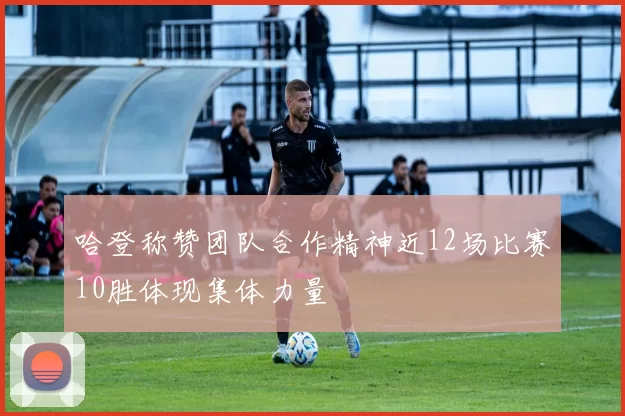 哈登称赞团队合作精神近12场比赛10胜体现集体力量