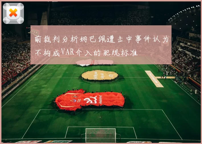 前裁判分析姆巴佩遭击中事件认为不构成VAR介入的犯规标准
