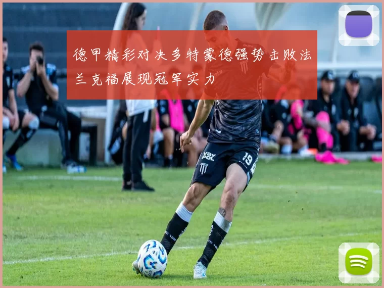 德甲精彩对决多特蒙德强势击败法兰克福展现冠军实力