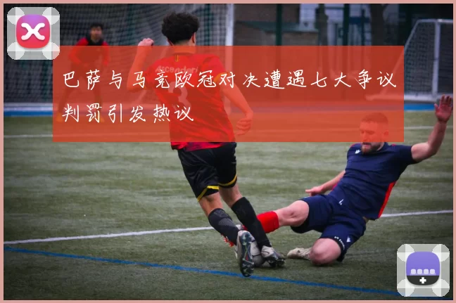 巴萨与马竞欧冠对决遭遇七大争议判罚引发热议