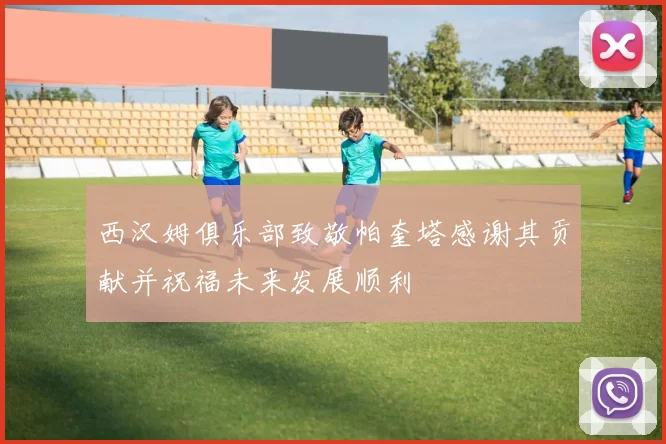 西汉姆俱乐部致敬帕奎塔感谢其贡献并祝福未来发展顺利