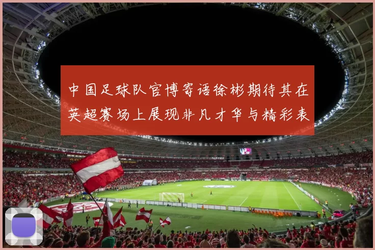 中国足球队官博寄语徐彬期待其在英超赛场上展现非凡才华与精彩表现