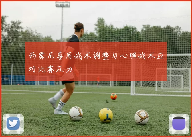 西蒙尼善用战术调整与心理战术应对比赛压力