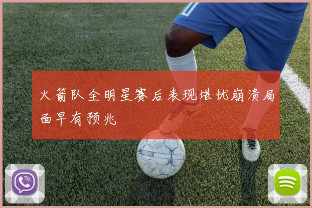火箭队全明星赛后表现堪忧崩溃局面早有预兆