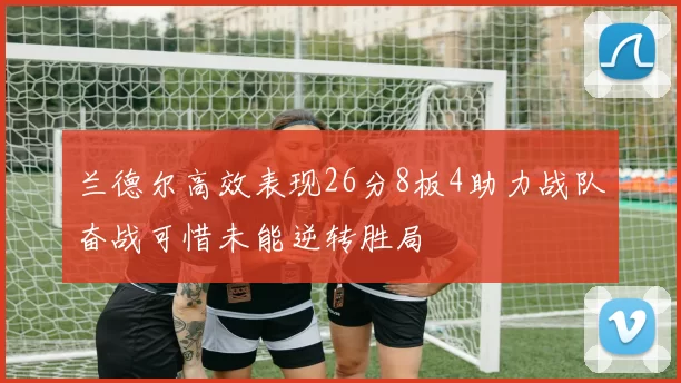 兰德尔高效表现26分8板4助力战队奋战可惜未能逆转胜局