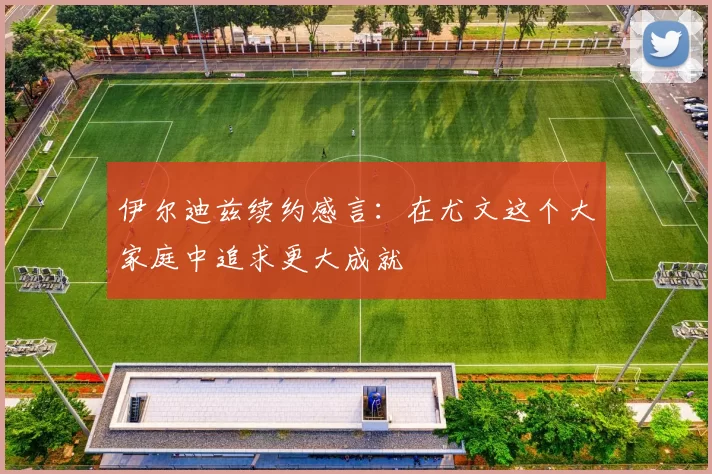 伊尔迪兹续约感言：在尤文这个大家庭中追求更大成就