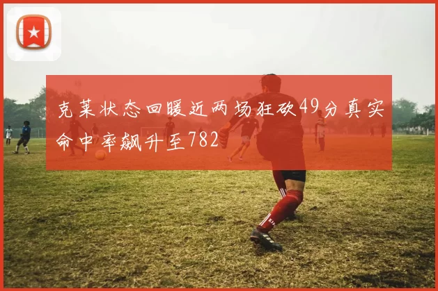 克莱状态回暖近两场狂砍49分真实命中率飙升至782
