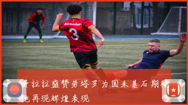 费拉拉盛赞劳塔罗为国米基石期待他再现辉煌表现
