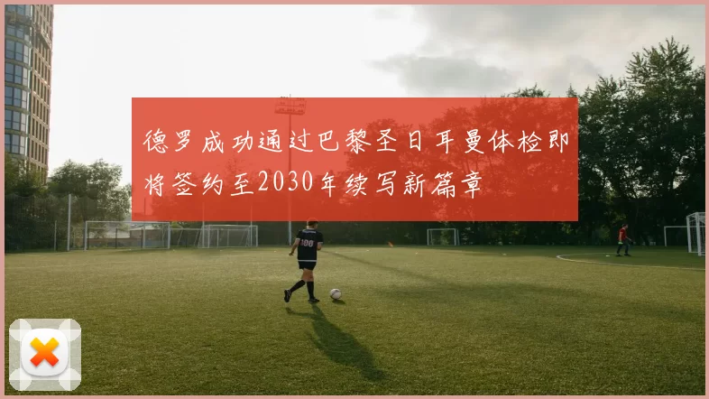德罗成功通过巴黎圣日耳曼体检即将签约至2030年续写新篇章