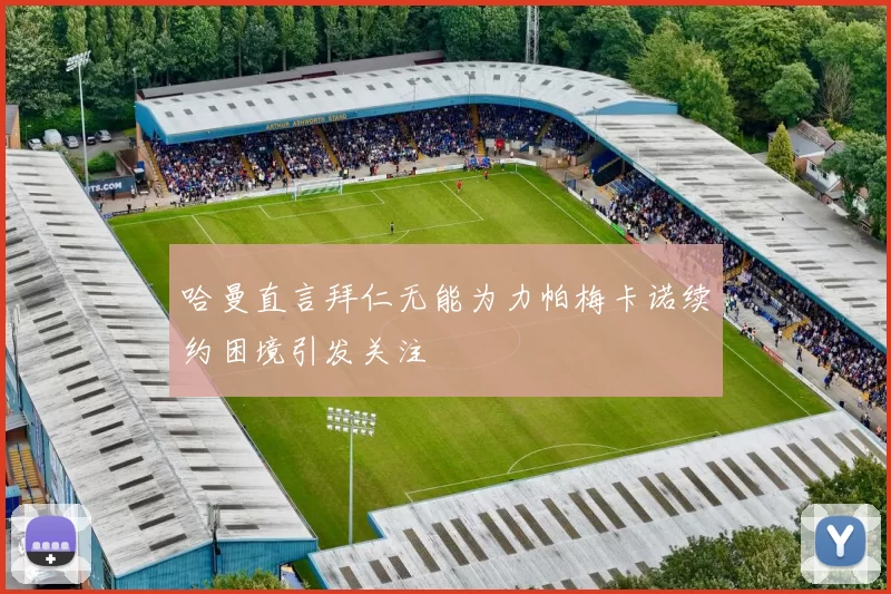 哈曼直言拜仁无能为力帕梅卡诺续约困境引发关注