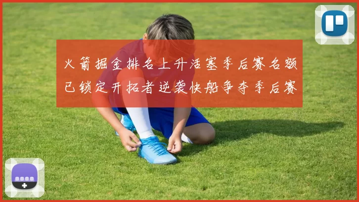 火箭掘金排名上升活塞季后赛名额已锁定开拓者逆袭快船争夺季后赛资格