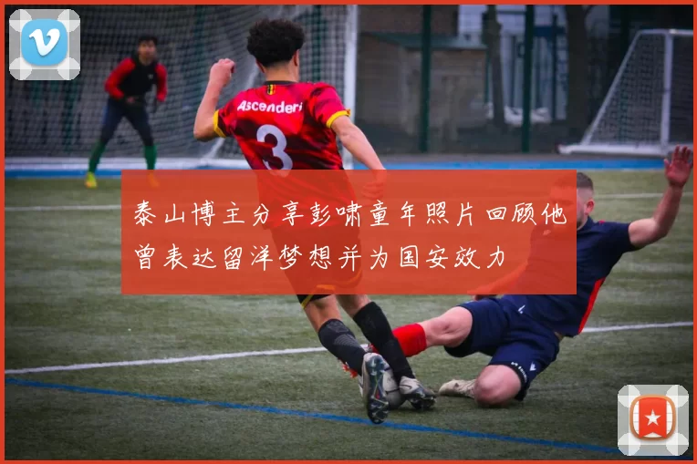 泰山博主分享彭啸童年照片回顾他曾表达留洋梦想并为国安效力
