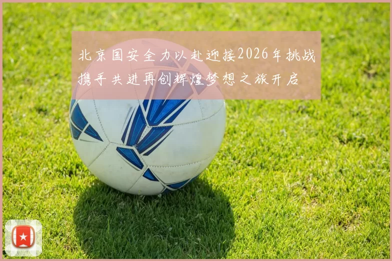 北京国安全力以赴迎接2026年挑战携手共进再创辉煌梦想之旅开启