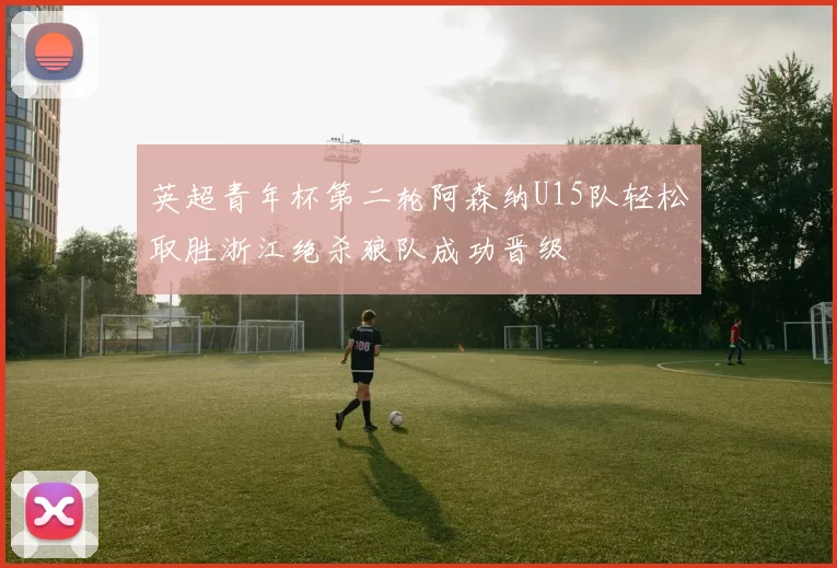 英超青年杯第二轮阿森纳U15队轻松取胜浙江绝杀狼队成功晋级