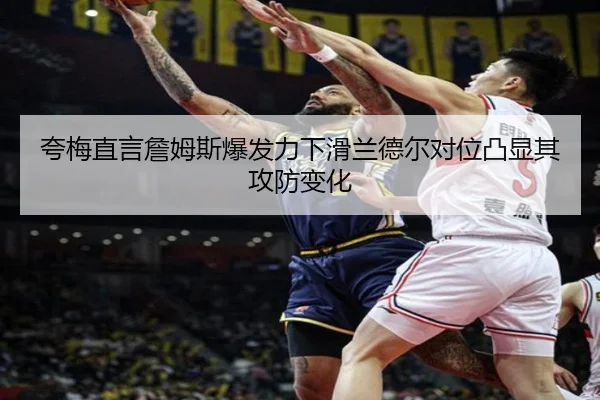 夸梅直言詹姆斯爆发力下滑兰德尔对位凸显其攻防变化
