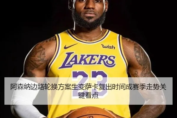 阿森纳边路轮换方案生变萨卡复出时间成赛季走势关键看点